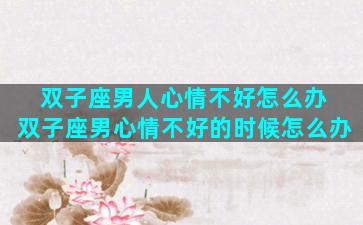 双子座男人心情不好怎么办 双子座男心情不好的时候怎么办